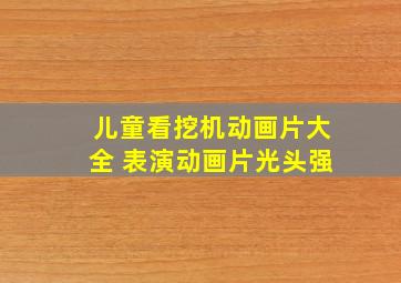 儿童看挖机动画片大全 表演动画片光头强